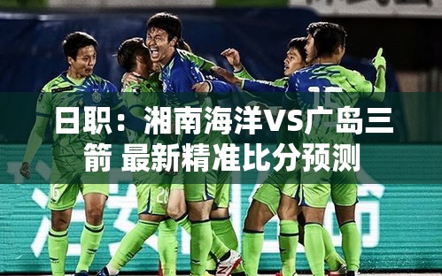 湘南海洋VS广岛三箭，日职联赛最新精准比分预测-第1张图片-赛丽网