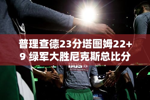 绿军逆转尼克斯，普理查德23分塔图姆22+9助队取胜-第1张图片-赛丽网