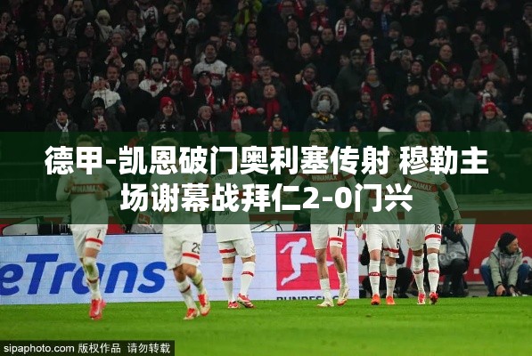 凯恩破门，奥利塞传射，拜仁2-0门兴，穆勒主场谢幕战完美收官-第2张图片-赛丽网