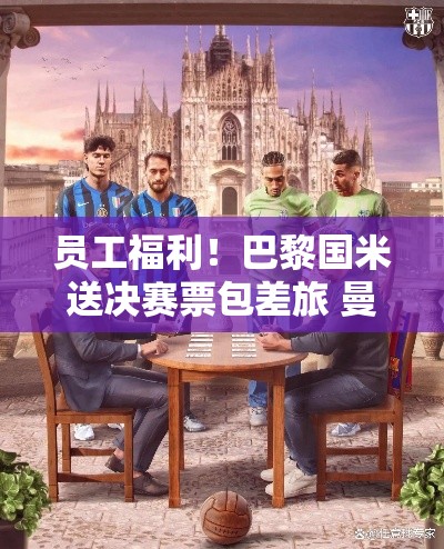 巴黎国米VS曼联，豪门福利大比拼，决赛门票与饮料的诱惑-第1张图片-赛丽网