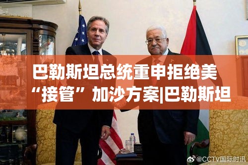 巴勒斯坦总统阿巴斯重申拒绝美接管加沙方案-第2张图片-赛丽网