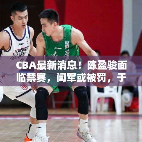 CBA最新风波，陈盈骏或遭禁赛，闫军面临处罚，于晓辉告别广州-第1张图片-赛丽网