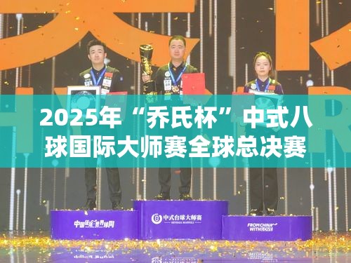 2025年乔氏杯中式八球国际大师赛全球总决赛日程安排揭晓-第1张图片-赛丽网