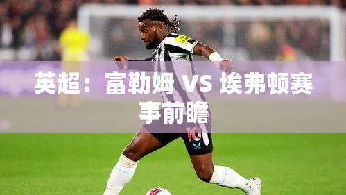富勒姆VS埃弗顿，英超赛事前瞻-第1张图片-赛丽网