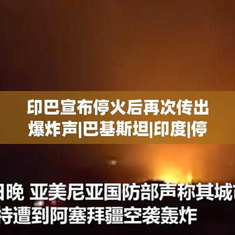 印巴停火协议后再次传来爆炸声，局势仍紧张-第1张图片-赛丽网