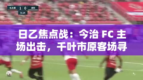 今治FC主场迎战千叶市原，日乙焦点战一触即发-第1张图片-赛丽网
