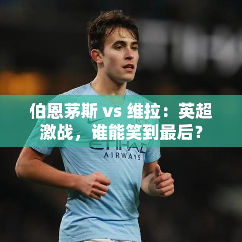 英超激战，伯恩茅斯 vs 维拉，谁能成为最终赢家？-第1张图片-赛丽网