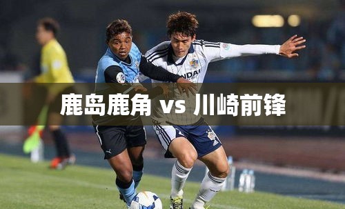 鹿岛鹿角对决川崎前锋，日本足球的激情碰撞-第1张图片-赛丽网