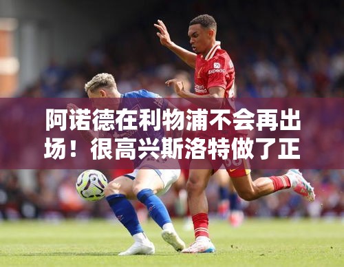 阿诺德告别利物浦赛场，斯洛特明智决策引热议-第1张图片-赛丽网