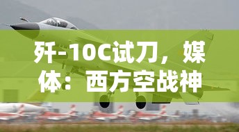歼-10C试飞破防西方空战神话，中国实现降维打击-第1张图片-赛丽网