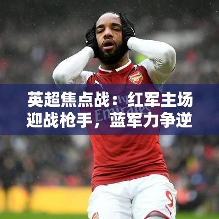 英超焦点战，红军VS枪手，蓝军VS红魔的激烈对决-第1张图片-赛丽网