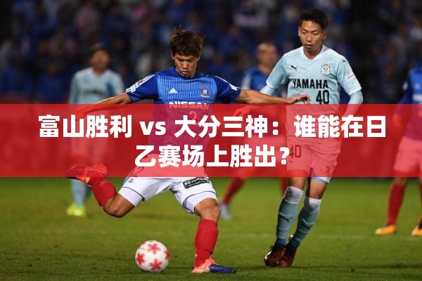 日乙对决，富山胜利与大分三神谁能更胜一筹？-第1张图片-赛丽网