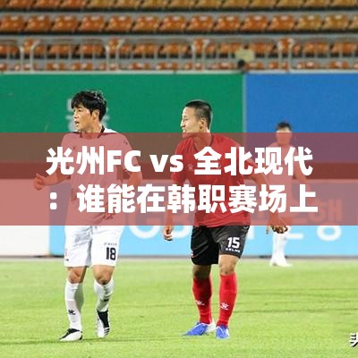 韩职赛场，光州FC vs 全北现代，谁能笑到最后？-第1张图片-赛丽网