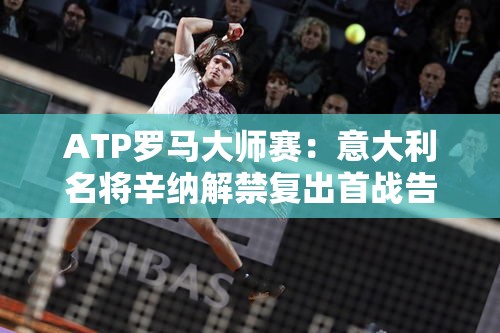 意大利名将辛纳ATP罗马大师赛解禁复出首战告捷-第1张图片-赛丽网