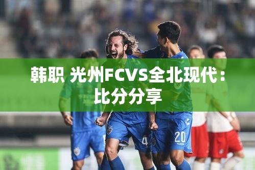 光州FC对决全北现代，韩职联赛精彩对决比分揭晓-第2张图片-赛丽网