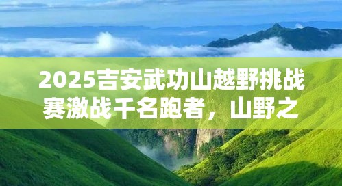 2025吉安武功山越野挑战赛，千名跑者共赏山野之美，热潮涌动-第1张图片-赛丽网