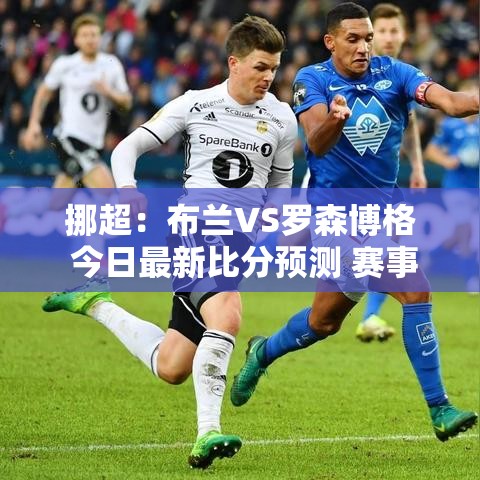挪超对决，布兰VS罗森博格——今日赛事前瞻与比分预测-第2张图片-赛丽网