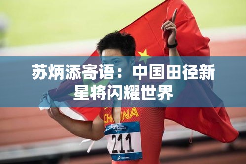 苏炳添寄语，中国田径新星蓄势待发，闪耀世界舞台-第2张图片-赛丽网