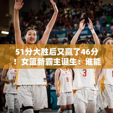 女篮新霸主崛起，51分大胜后再赢46分，谁能阻挡她们的夺冠之路？-第1张图片-赛丽网