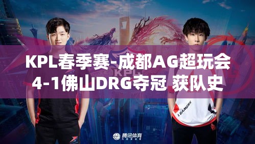 成都AG超玩会以4-1战胜佛山DRG，夺得KPL春季赛冠军，队史第六冠诞生-第1张图片-赛丽网