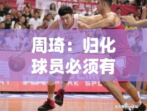 周琦，归化球员需具强解能力，心中模板为布拉切-第1张图片-赛丽网