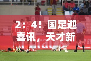 国足新星闪耀，2-4大胜后，天才新星或挑战武磊首发之位-第1张图片-赛丽网
