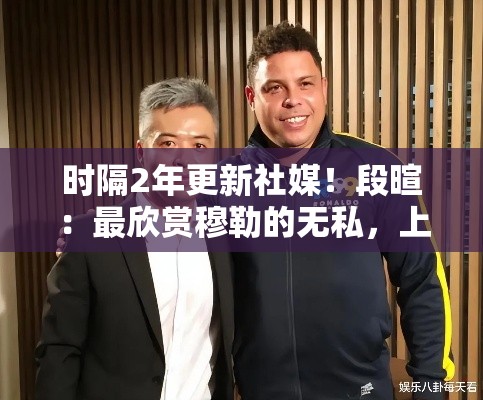 段暄时隔2年更新社媒，盛赞穆勒无私精神，上个月因他而感动-第2张图片-赛丽网