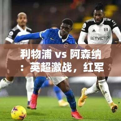 利物浦VS阿森纳，英超强强对话，红军对决枪手！-第1张图片-赛丽网
