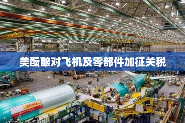 美拟对飞机及零部件加征关税，贸易战阴影下的全球航空产业-第1张图片-赛丽网