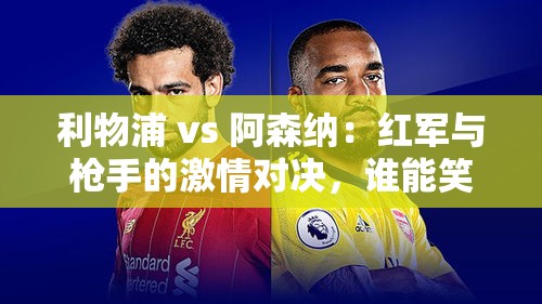 利物浦VS阿森纳，英超豪门激情碰撞，谁能成为最终赢家？-第1张图片-赛丽网