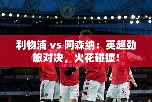 英超火花碰撞，利物浦VS阿森纳的劲旅对决-第2张图片-赛丽网