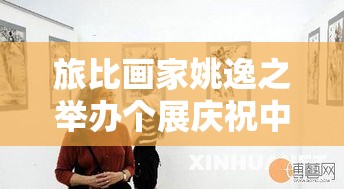 旅比画家姚逸之，中欧建交50周年庆典个展-第1张图片-赛丽网
