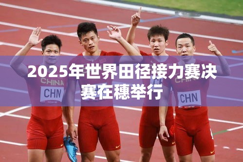 2025年世界田径接力赛决赛，广州的荣耀时刻-第1张图片-赛丽网