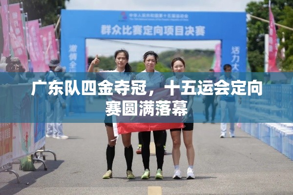 广东队四金夺冠，十五运会定向赛圆满落幕-第1张图片-赛丽网