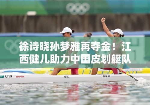 江西双姝徐诗晓孙梦雅再夺金，助力中国皮划艇队亚洲锦标赛称霸-第1张图片-赛丽网