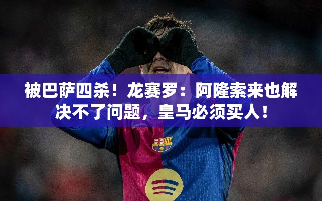 皇马再遭巴萨重创，龙赛罗呼吁，阿隆索难解困境，皇马需立即引援！-第2张图片-赛丽网