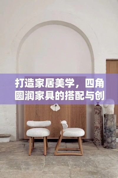 打造家居美学，四角圆润家具的搭配与创意-第1张图片-赛丽网