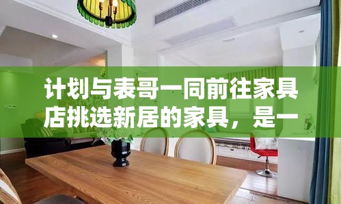计划与表哥一同前往家具店挑选新居的家具，是一次既兴奋又充满期待的旅程。想象着未来家中每一处细节的完美融合，我们决定携手踏上这次寻觅之旅。-第1张图片-赛丽网