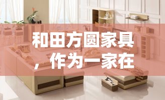 和田方圆家具，作为一家在业界颇具口碑的家具品牌，其产品和服务一直备受消费者关注和喜爱。今天，我们就来聊聊和田方圆家具的选购攻略，帮助大家更好地了解这个品牌，以及如何挑选到适合自己的家具。-第2张图片-赛丽网