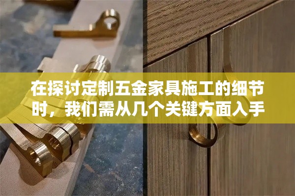 在探讨定制五金家具施工的细节时，我们需从几个关键方面入手，以确保最终成果既符合个人需求又兼具美观与实用性。本文将通过以下步骤，逐步解析从设计到安装的整个过程，旨在为读者提供一份详尽而实用的指南。-第1张图片-赛丽网