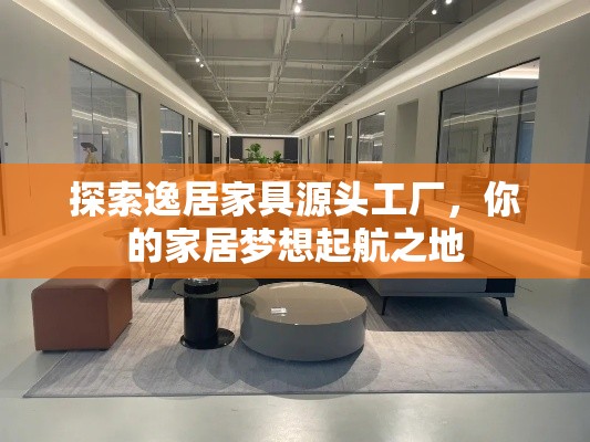 探索逸居家具源头工厂，你的家居梦想起航之地-第2张图片-赛丽网