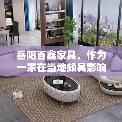 岳阳百鑫家具，作为一家在当地颇具影响力的家具品牌，自成立以来便以优质的产品和贴心的服务赢得了消费者的广泛好评。其产品线丰富，涵盖了从客厅、卧室到餐厅、书房的各类家具，满足不同消费者的需求。-第1张图片-赛丽网