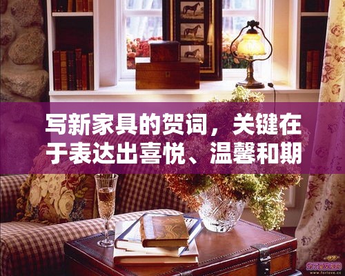 写新家具的贺词，关键在于表达出喜悦、温馨和期待的情感，同时也要符合场合的正式度。下面是一些建议，希望能激发你的灵感-第1张图片-赛丽网
