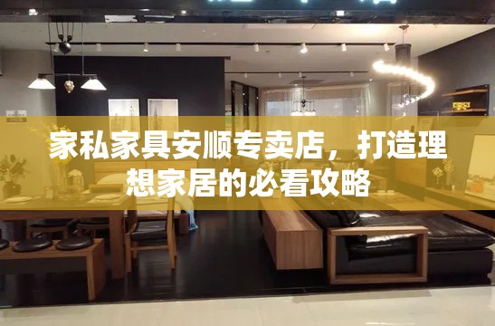 家私家具安顺专卖店，打造理想家居的必看攻略-第2张图片-赛丽网