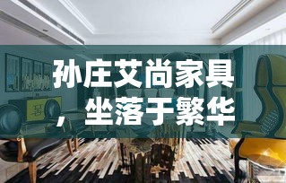 孙庄艾尚家具，坐落于繁华与宁静交织的都市边缘，是一家集设计、生产、销售于一体的家具品牌。其独特的地理位置，不仅让顾客在享受购物乐趣的同时，还能感受到自然与人文的和谐共融。-第1张图片-赛丽网