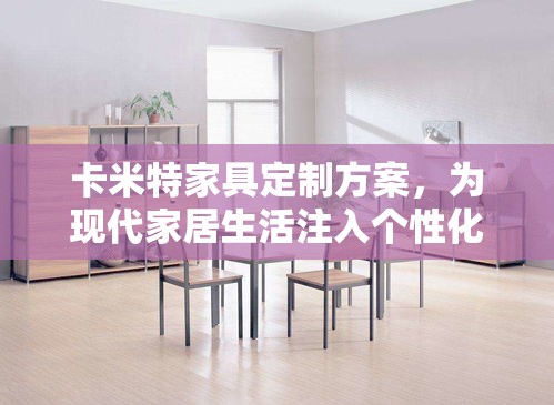 卡米特家具定制方案，为现代家居生活注入个性化与舒适度。该方案由卡米特家具公司精心打造，旨在满足不同客户对家居空间独特性的追求。-第1张图片-赛丽网
