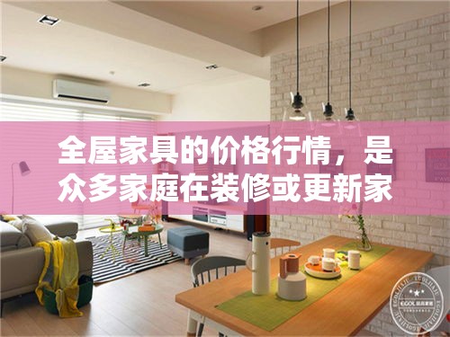 全屋家具的价格行情，是众多家庭在装修或更新家居环境时极为关注的话题。它不仅关乎预算的规划，还直接影响到居住的舒适度与风格。本文将通过几个方面，以简约的笔触，为您呈现当前全屋家具市场的价格概览。-第1张图片-赛丽网
