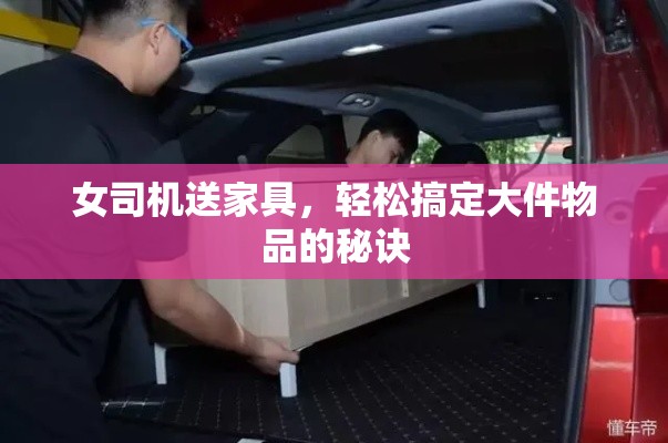 女司机送家具，轻松搞定大件物品的秘诀-第1张图片-赛丽网