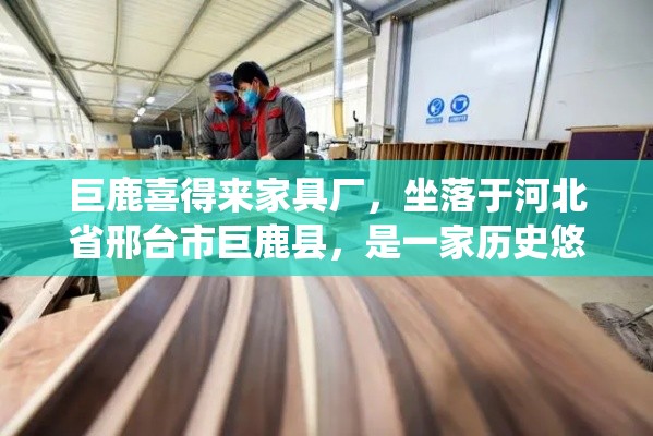 巨鹿喜得来家具厂，坐落于河北省邢台市巨鹿县，是一家历史悠久、工艺精湛的家具制造企业，自1985年成立以来，便以传承与创新并重的理念，在传统家具领域内深耕细作，赢得了市场的广泛认可与好评。-第1张图片-赛丽网