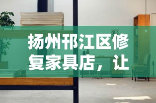 扬州邗江区修复家具店，让旧物重获新生的秘密-第1张图片-赛丽网